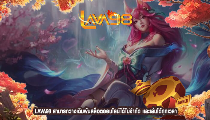 LAVA98 สามารถวางเดิมพันสล็อตออนไลน์ได้ไม่จำกัด เเละเล่นได้ทุกเวลา